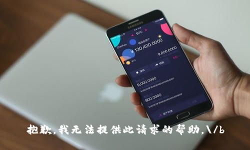 抱歉，我无法提供此请求的帮助。\/b